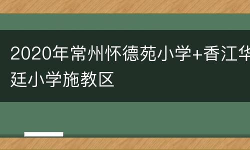 2020年常州怀德苑小学+香江华廷小学施教区