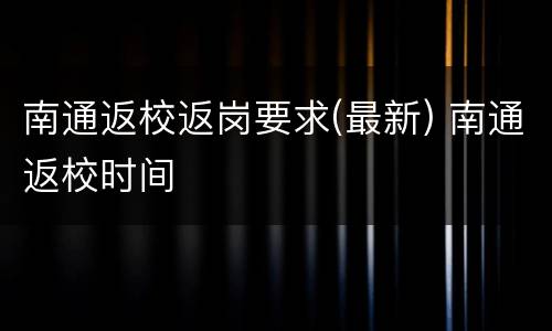 南通返校返岗要求(最新) 南通返校时间