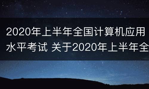 2020年上半年全国计算机应用水平考试 关于2020年上半年全国计算机等级考试