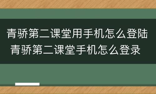 青骄第二课堂用手机怎么登陆 青骄第二课堂手机怎么登录