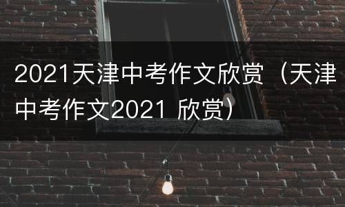 2021天津中考作文欣赏（天津中考作文2021 欣赏）