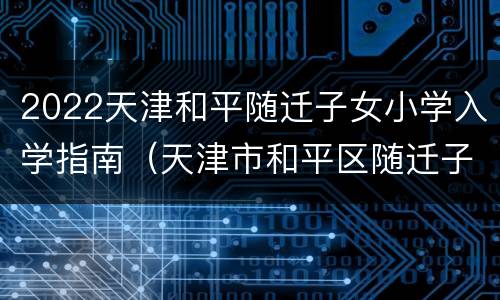 2022天津和平随迁子女小学入学指南（天津市和平区随迁子女入学申请表2020年）