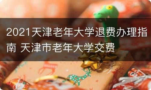 2021天津老年大学退费办理指南 天津市老年大学交费