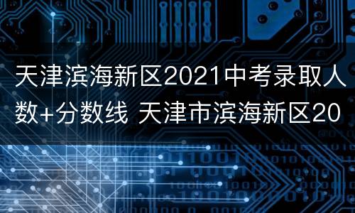 天津滨海新区2021中考录取人数+分数线 天津市滨海新区2021中考分数线