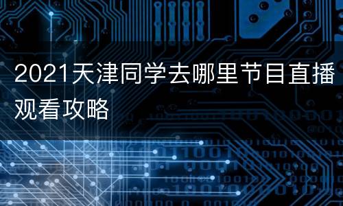 2021天津同学去哪里节目直播观看攻略