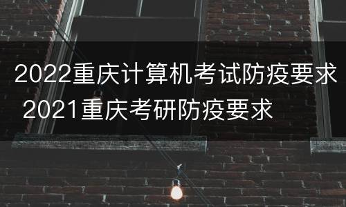 2022重庆计算机考试防疫要求 2021重庆考研防疫要求