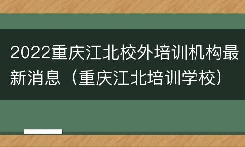 2022重庆江北校外培训机构最新消息（重庆江北培训学校）