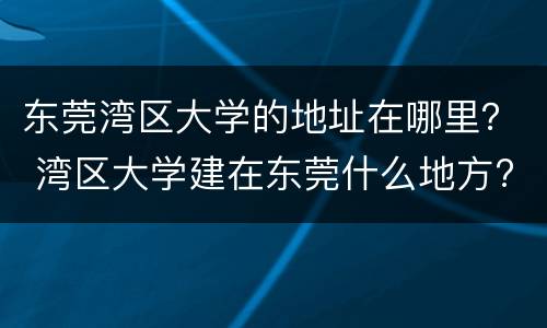 东莞湾区大学的地址在哪里？ 湾区大学建在东莞什么地方?
