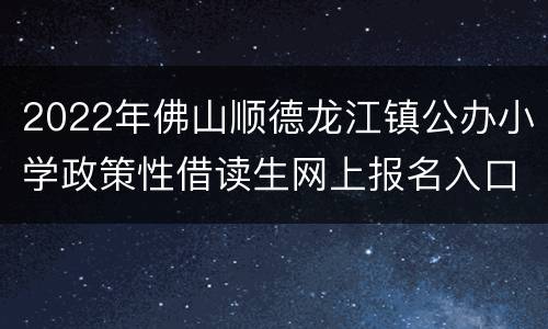 2022年佛山顺德龙江镇公办小学政策性借读生网上报名入口