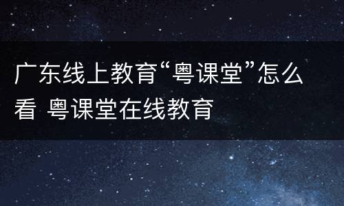 广东线上教育“粤课堂”怎么看 粤课堂在线教育
