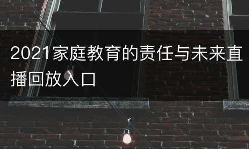 2021家庭教育的责任与未来直播回放入口
