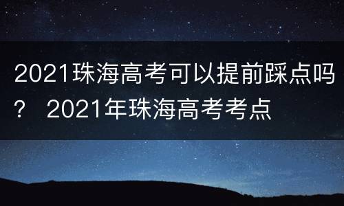 2021珠海高考可以提前踩点吗？ 2021年珠海高考考点
