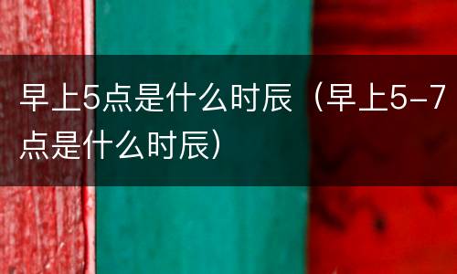 早上5点是什么时辰（早上5-7点是什么时辰）