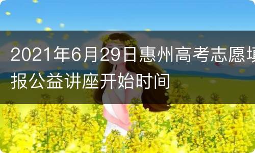 2021年6月29日惠州高考志愿填报公益讲座开始时间
