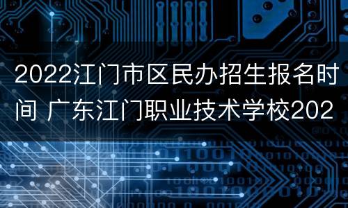 2022江门市区民办招生报名时间 广东江门职业技术学校2020年招生公办