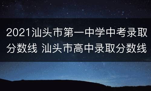 2021汕头市第一中学中考录取分数线 汕头市高中录取分数线2021