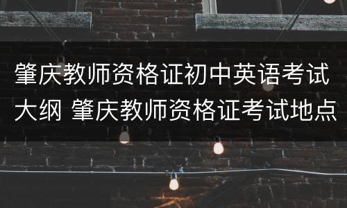 肇庆教师资格证初中英语考试大纲 肇庆教师资格证考试地点