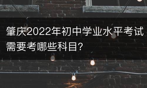 肇庆2022年初中学业水平考试需要考哪些科目？