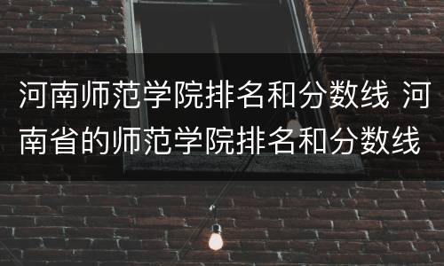 河南师范学院排名和分数线 河南省的师范学院排名和分数线