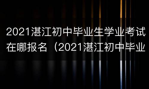 2021湛江初中毕业生学业考试在哪报名（2021湛江初中毕业生学业考试在哪报名呢）