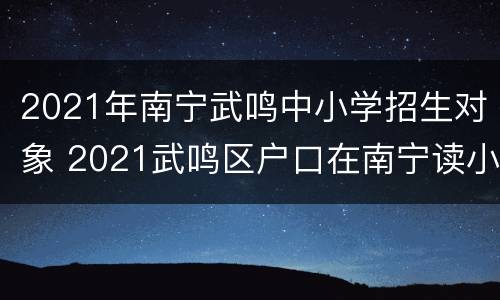 2021年南宁武鸣中小学招生对象 2021武鸣区户口在南宁读小学