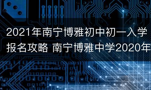 2021年南宁博雅初中初一入学报名攻略 南宁博雅中学2020年招生