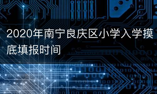 2020年南宁良庆区小学入学摸底填报时间