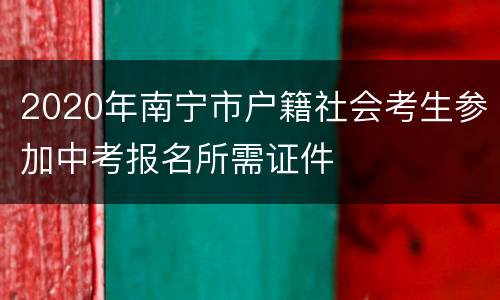 2020年南宁市户籍社会考生参加中考报名所需证件
