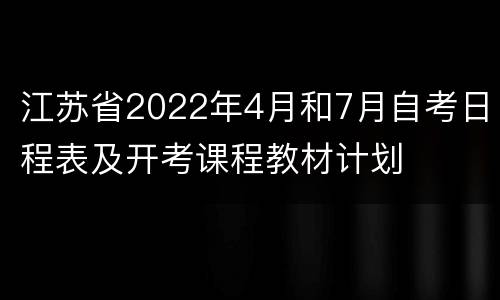 江苏省2022年4月和7月自考日程表及开考课程教材计划