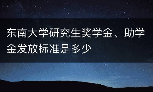 东南大学研究生奖学金、助学金发放标准是多少