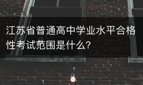 江苏省普通高中学业水平合格性考试范围是什么？