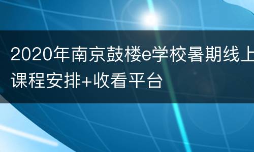 2020年南京鼓楼e学校暑期线上课程安排+收看平台