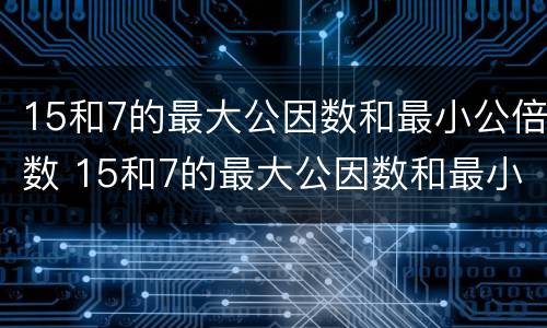 15和7的最大公因数和最小公倍数 15和7的最大公因数和最小公倍数用短除法