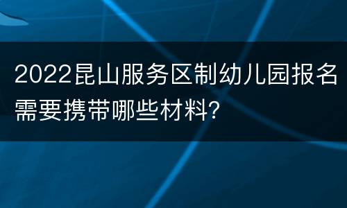 2022昆山服务区制幼儿园报名需要携带哪些材料？