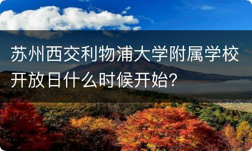 苏州西交利物浦大学附属学校开放日什么时候开始？