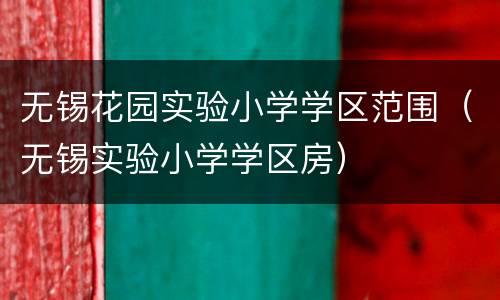 无锡花园实验小学学区范围（无锡实验小学学区房）