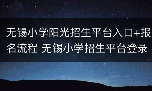 无锡小学阳光招生平台入口+报名流程 无锡小学招生平台登录