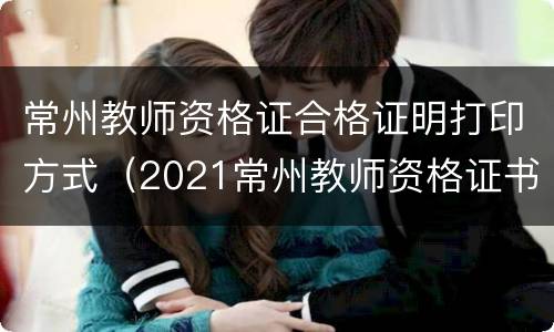 常州教师资格证合格证明打印方式（2021常州教师资格证书领取）