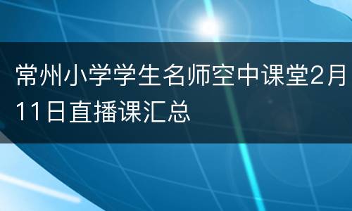 常州小学学生名师空中课堂2月11日直播课汇总