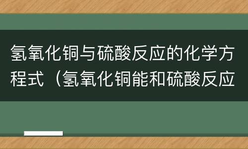 氢氧化铜与硫酸反应的化学方程式（氢氧化铜能和硫酸反应）