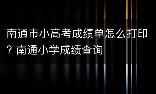 南通市小高考成绩单怎么打印? 南通小学成绩查询