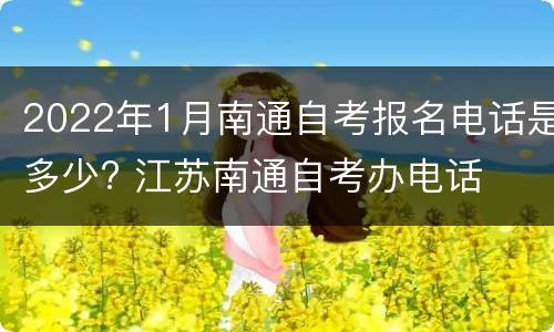 2022年1月南通自考报名电话是多少? 江苏南通自考办电话