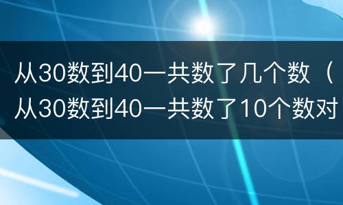 从30数到40一共数了几个数（从30数到40一共数了10个数对吗）