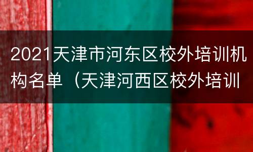 2021天津市河东区校外培训机构名单（天津河西区校外培训机构合格名单）