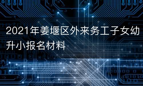 2021年姜堰区外来务工子女幼升小报名材料