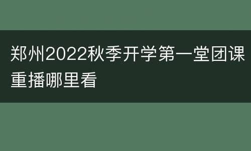 郑州2022秋季开学第一堂团课重播哪里看