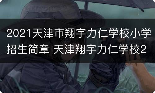 2021天津市翔宇力仁学校小学招生简章 天津翔宇力仁学校2020招生