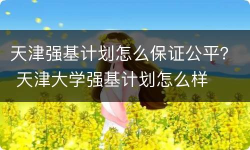 天津强基计划怎么保证公平？ 天津大学强基计划怎么样
