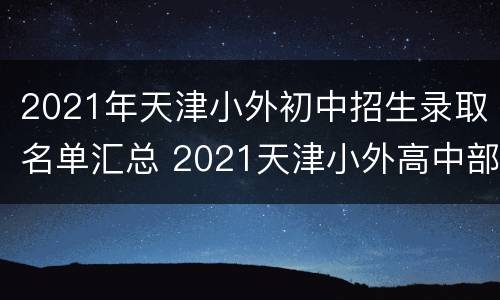 2021年天津小外初中招生录取名单汇总 2021天津小外高中部招生