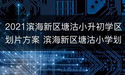 2021滨海新区塘沽小升初学区划片方案 滨海新区塘沽小学划片2020